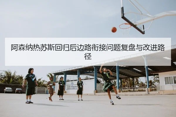 阿森纳热苏斯回归后边路衔接问题复盘与改进路径
