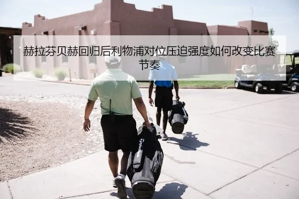 赫拉芬贝赫回归后利物浦对位压迫强度如何改变比赛节奏